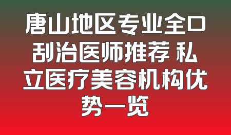 唐山地区专业全口刮治医师推荐 私立医疗美容机构优势一览