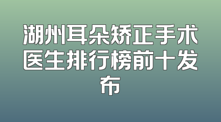 湖州耳朵矫正手术医生排行榜前十发布