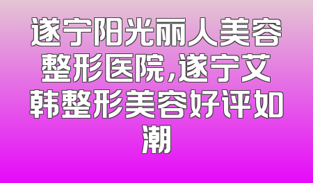 遂宁阳光丽人美容整形医院，遂宁艾韩整形美容好评如潮