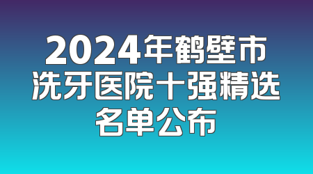2024年鹤壁市洗牙医院十强精选名单公布