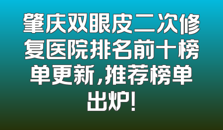 肇庆双眼皮二次修复医院排名前十榜单更新，推荐榜单出炉！