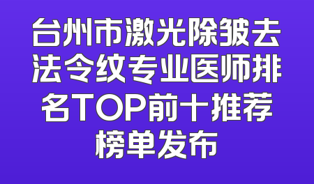 台州市激光除皱去法令纹专业医师排名TOP前十推荐榜单发布