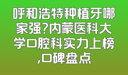 呼和浩特种植牙哪家强？内蒙医科大学口腔科实力上榜，口碑盘点