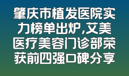 肇庆市植发医院实力榜单出炉，艾美医疗美容门诊部荣获前四强口碑分享
