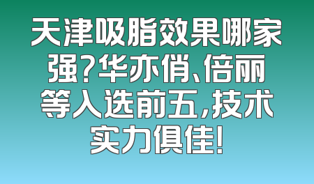 天津吸脂效果哪家强？华亦俏、倍丽等入选前五，技术实力俱佳！