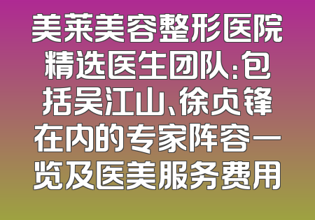 美莱美容整形医院精选医生团队：包括吴江山、徐占锋在内的专家阵容一览及医美服务费用