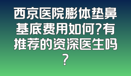 西京医院膨体垫鼻基底费用如何？有推荐的资深医生吗？
