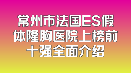常州市法国ES假体隆胸医院上榜前十强全面介绍