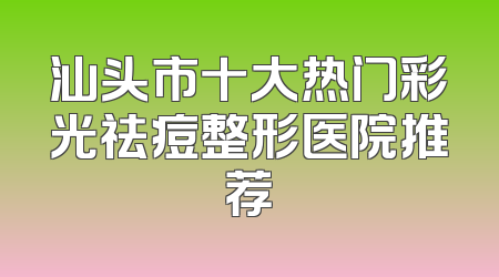 汕头市十大热门彩光祛痘整形医院推荐