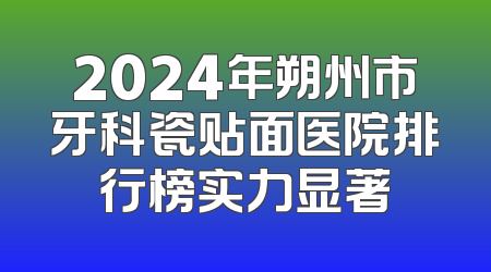 2024年朔州市牙科瓷贴面医院排行榜实力显著