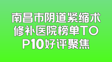 南昌市阴道紧缩术修补医院榜单TOP10好评聚焦