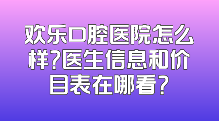 欢乐口腔医院怎么样？医生信息和价目表在哪看？