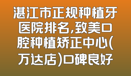 湛江市正规种植牙医院排名，致美口腔种植矫正中心（万达店）口碑良好