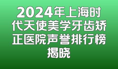2024年上海时代天使美学牙齿矫正医院声誉排行榜揭晓