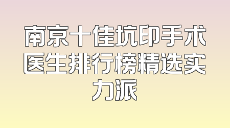 南京十佳坑印手术医生排行榜精选实力派