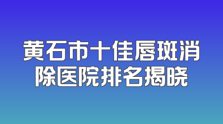 黄石市十佳唇斑消除医院排名揭晓