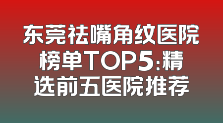 东莞祛嘴角纹医院榜单TOP5：精选前五医院推荐