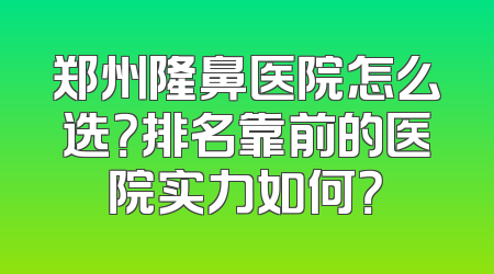 郑州隆鼻医院怎么选？排名靠前的医院实力如何？