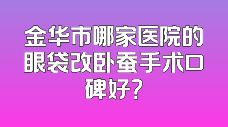 金华市哪家医院的眼袋改卧蚕手术口碑好？