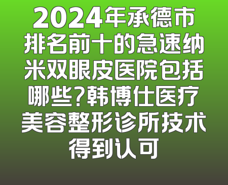 2024年承德市排名前十的急速纳米双眼皮医院包括哪些？韩博仕医疗美容整形诊所技术得到认可