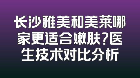 长沙雅美和美莱哪家更适合嫩肤？医生技术对比分析