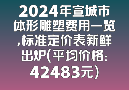 2024年宣城市体形雕塑费用一览，标准定价表新鲜出炉（平均价格：42483元）