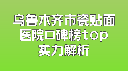 乌鲁木齐市瓷贴面医院口碑榜top实力解析