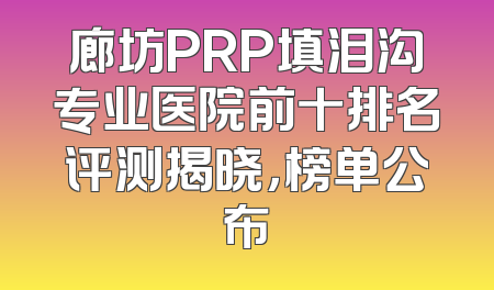 廊坊PRP填泪沟专业医院前十排名评测揭晓，榜单公布