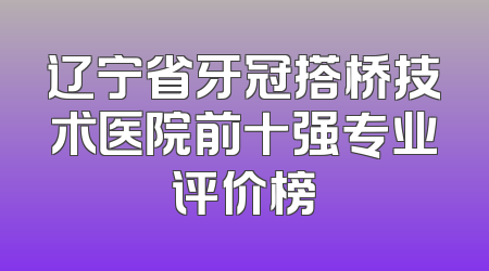 辽宁省牙冠搭桥技术医院前十强专业评价榜