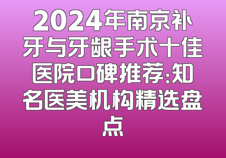 2024年南京补牙与牙龈手术十佳医院口碑推荐：知名医美机构精选盘点