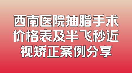 西南医院抽脂手术价格表及半飞秒近视矫正案例分享