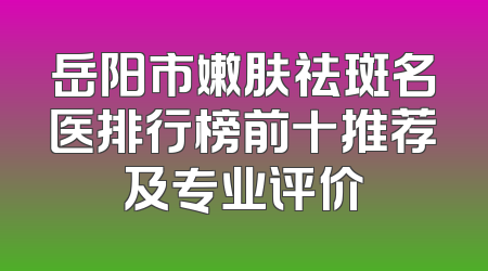 岳阳市嫩肤祛斑名医排行榜前十推荐及专业评价