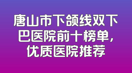 唐山市下颌线双下巴医院前十榜单，优质医院推荐