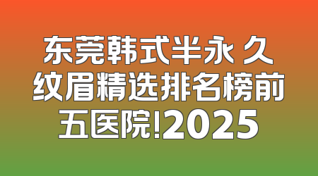 东莞韩式半永 久纹眉精选排名榜前五医院!2025