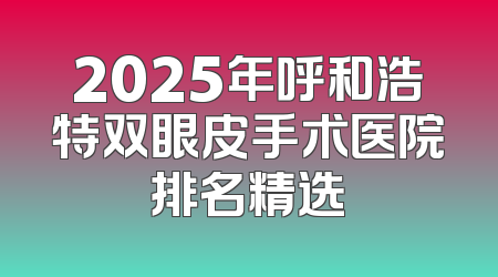 2025年呼和浩特双眼皮手术医院排名精选