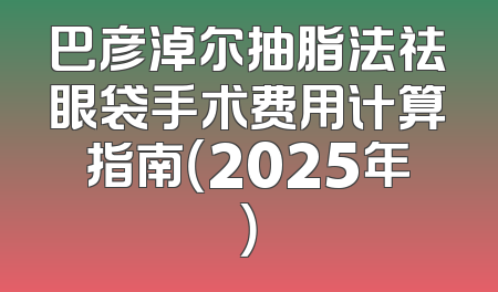 巴彦淖尔抽脂法祛眼袋手术费用计算指南（2025年）