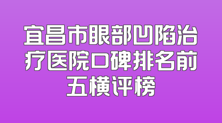 宜昌市眼部凹陷治疗医院口碑排名前五横评榜