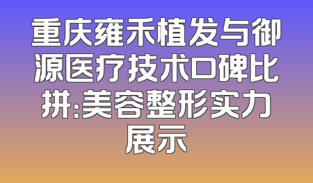 重庆雍禾植发与御源医疗技术口碑比拼：美容整形实力展示