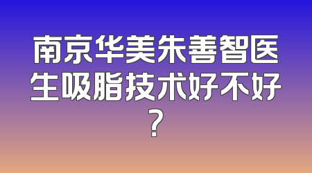南京华美朱善智医生吸脂技术好不好？