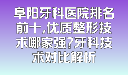 阜阳牙科医院排名前十，优质整形技术哪家强？牙科技术对比解析