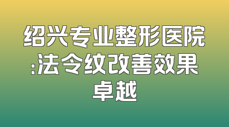 绍兴专业整形医院：法令纹改善效果卓越