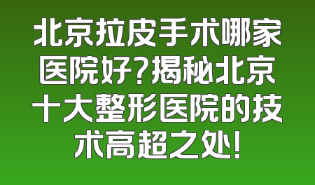 北京拉皮手术哪家医院好？揭秘北京十大整形医院的技术高超之处！