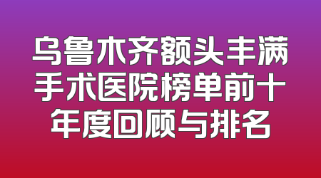 乌鲁木齐额头丰满手术医院榜单前十年度回顾与排名