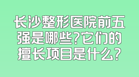 长沙整形医院前五强是哪些？它们的擅长项目是什么？