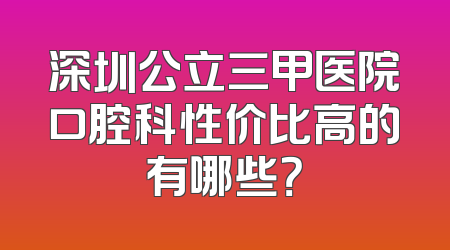 深圳公立三甲医院口腔科性价比高的有哪些？