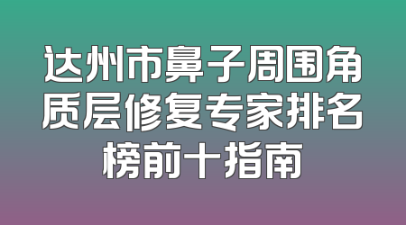 达州市鼻子周围角质层修复专家排名榜前十指南