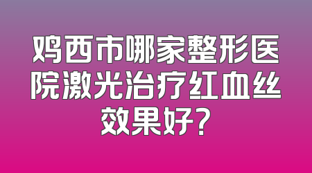 鸡西市哪家整形医院激光治疗红血丝效果好？