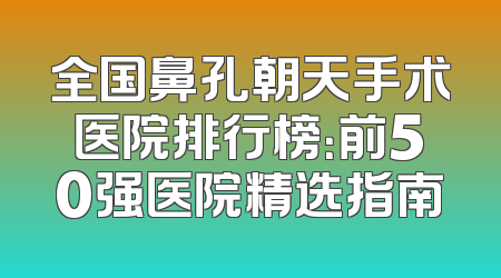 全国鼻孔朝天手术医院排行榜：前50强医院精选指南