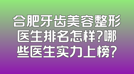 合肥牙齿美容整形医生排名怎样？哪些医生实力上榜？