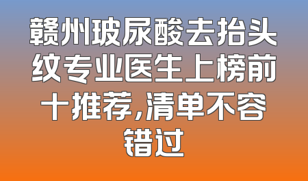 赣州玻尿酸去抬头纹专业医生上榜前十推荐，清单不容错过